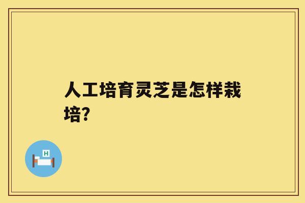 人工培育灵芝是怎样栽培? 人工培育灵芝是怎样栽培?