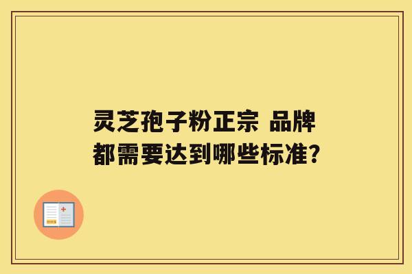 灵芝孢子粉正宗 品牌都需要达到哪些标准？