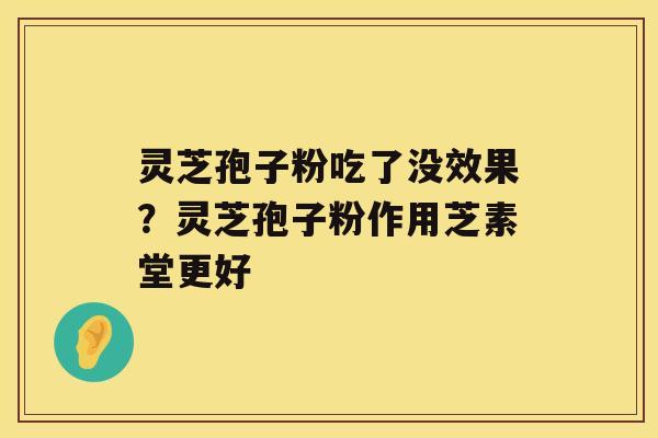 灵芝孢子粉吃了没效果？灵芝孢子粉作用芝素堂更好