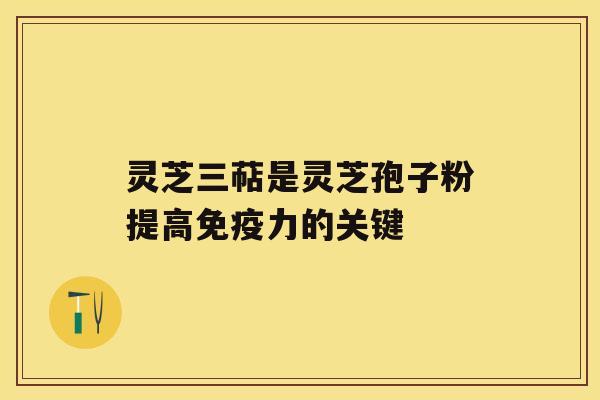 灵芝三萜是灵芝孢子粉提高免疫力的关键 灵芝三萜是灵芝孢子粉提高免疫力的关键