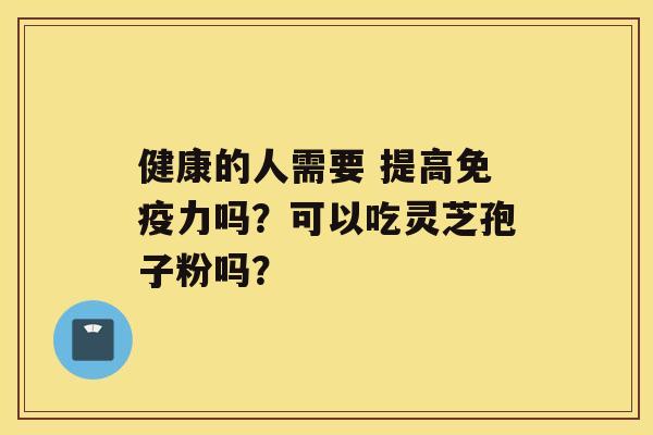 健康的人需要 提高免疫力吗？可以吃灵芝孢子粉吗？