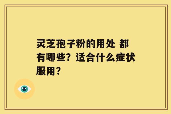 灵芝孢子粉的用处 都有哪些？适合什么症状服用？
