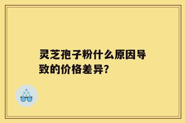 灵芝孢子粉什么原因导致的价格差异？