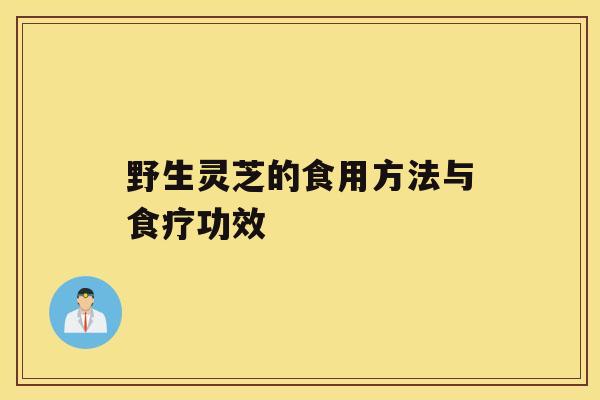 野生灵芝的食用方法与食疗功效