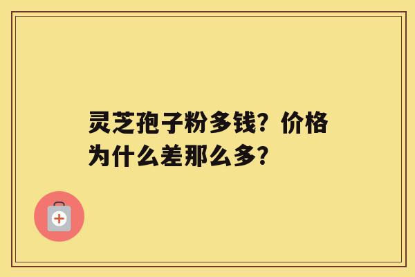 灵芝孢子粉多钱？价格为什么差那么多？