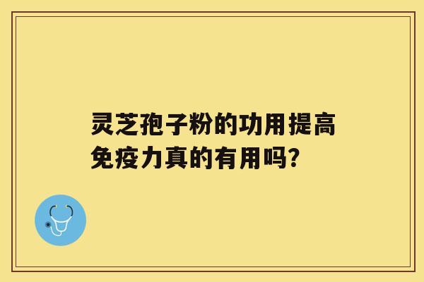 灵芝孢子粉的功用提高免疫力真的有用吗? 灵芝孢子粉的功用提高免疫力真的有用吗?