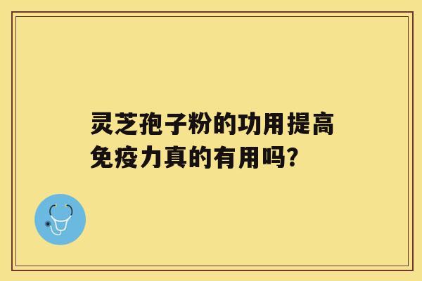 灵芝孢子粉的功用提高免疫力真的有用吗？