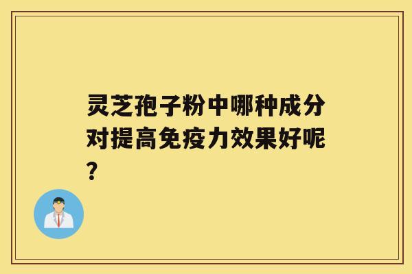 灵芝孢子粉中哪种成分对提高免疫力效果好呢？
