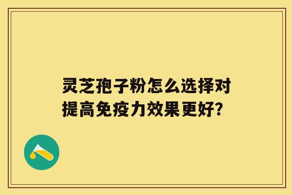 灵芝孢子粉怎么选择对提高免疫力效果更好？