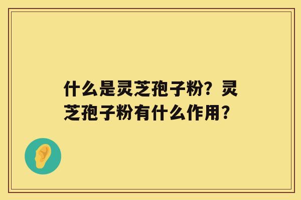 什么是灵芝孢子粉？灵芝孢子粉有什么作用？
