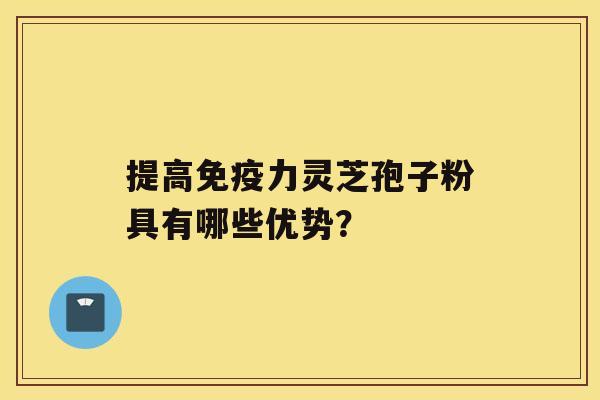 提高免疫力灵芝孢子粉具有哪些优势？