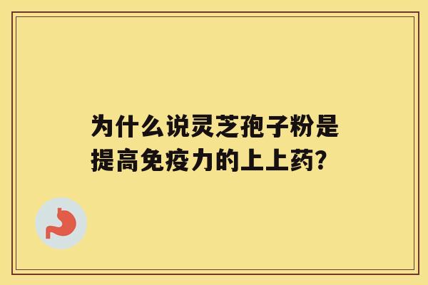 为什么说灵芝孢子粉是提高免疫力的上上药？