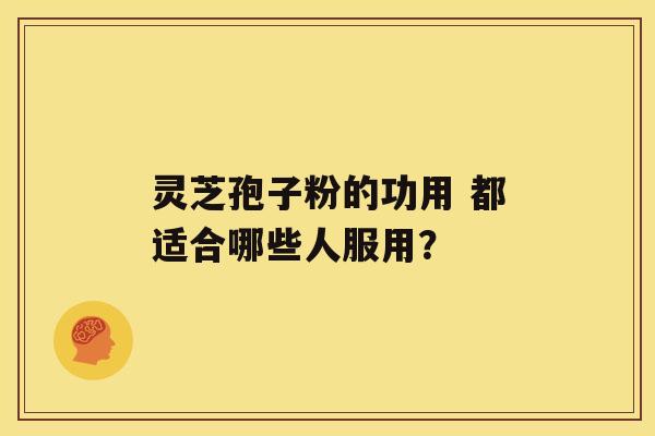 灵芝孢子粉的功用 都适合哪些人服用？
