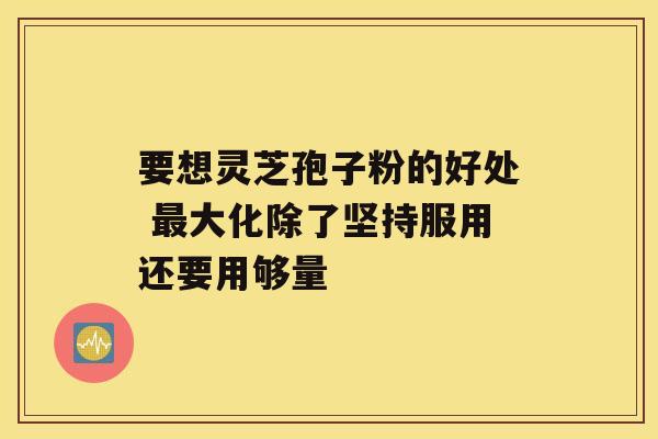 要想灵芝孢子粉的好处 大化除了坚持服用还要用够量