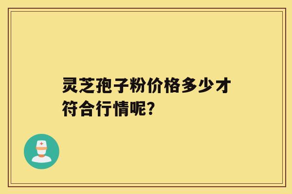 灵芝孢子粉价格多少才符合行情呢？