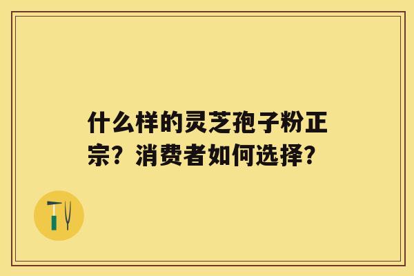 什么样的灵芝孢子粉正宗？消费者如何选择？