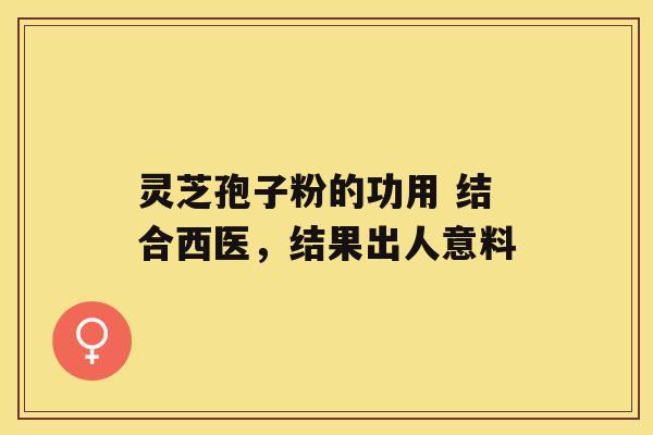 灵芝孢子粉的功用 结合西医，结果出人意料