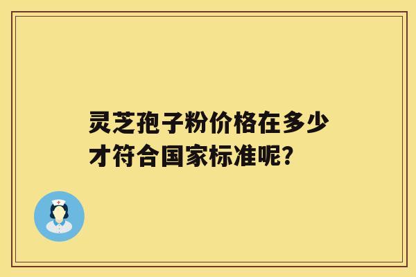 灵芝孢子粉价格在多少才符合国家标准呢？