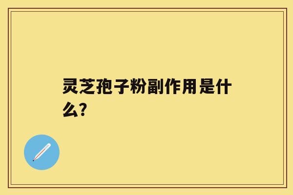 灵芝孢子粉副作用是什么？