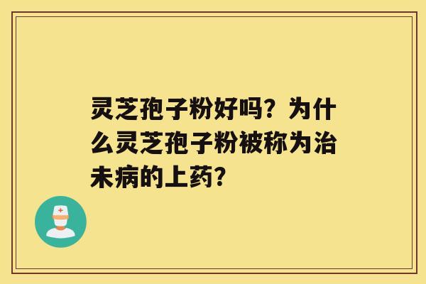 灵芝孢子粉好吗？为什么灵芝孢子粉被称为未的上药？