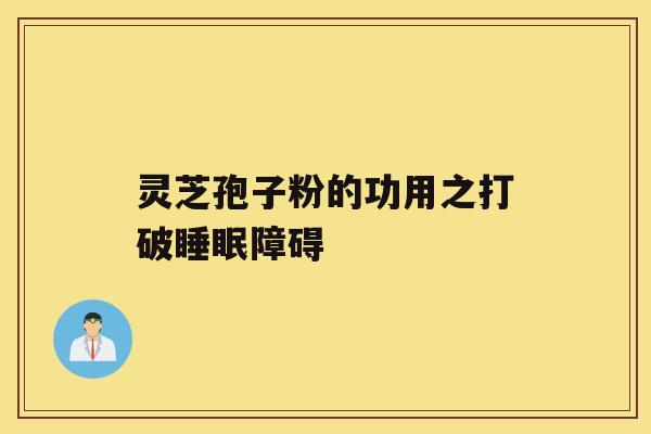 灵芝孢子粉的功用之打破睡眠障碍 灵芝孢子粉的功用之打破睡眠障碍