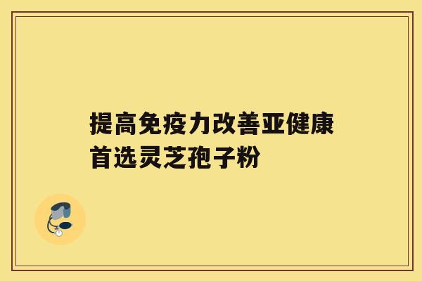 提高免疫力改善亚健康首选灵芝孢子粉 提高免疫力改善亚健康首选灵芝孢子粉