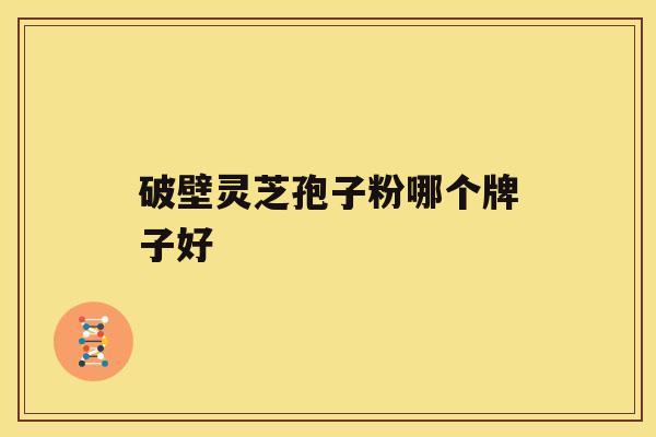 破壁灵芝孢子粉哪个牌子好