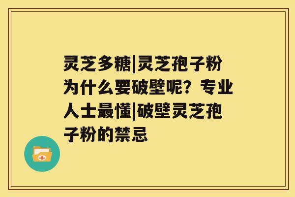 灵芝多糖|灵芝孢子粉为什么要破壁呢？专业人士懂|破壁灵芝孢子粉的禁忌