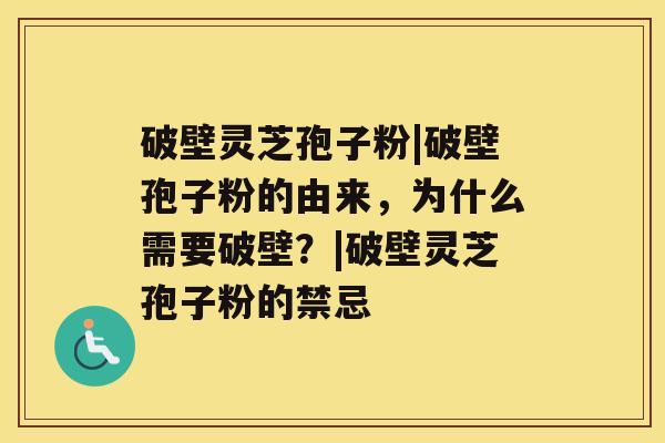 破壁灵芝孢子粉|破壁孢子粉的由来，为什么需要破壁？|破壁灵芝孢子粉的禁忌