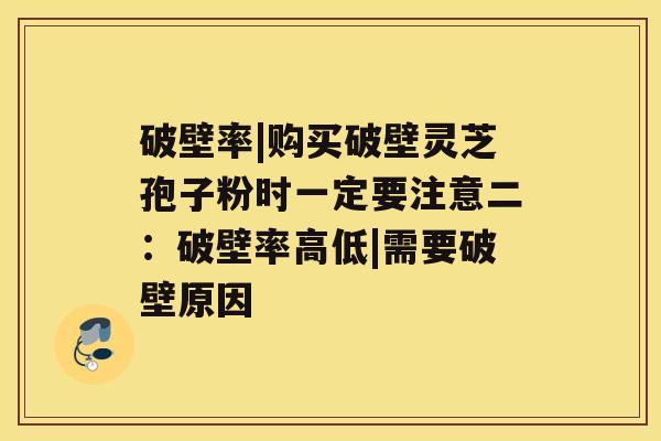 破壁率|购买破壁灵芝孢子粉时一定要注意二：破壁率高低|需要破壁原因