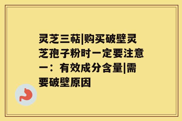 灵芝三萜|购买破壁灵芝孢子粉时一定要注意一：有效成分含量|需要破壁原因