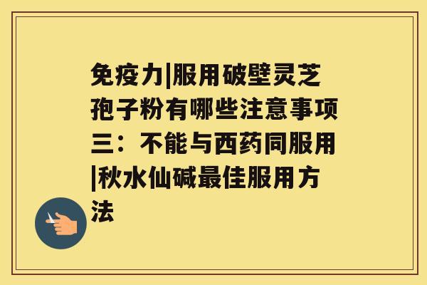 免疫力|服用破壁灵芝孢子粉有哪些注意事项三：不能与西药同服用|秋水仙碱佳服用方法