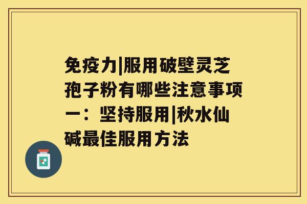 免疫力|服用破壁灵芝孢子粉有哪些注意事项一：坚持服用|秋水仙碱佳服用方法