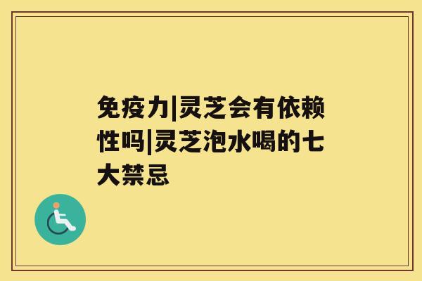 免疫力|灵芝会有依赖性吗|灵芝泡水喝的七大禁忌