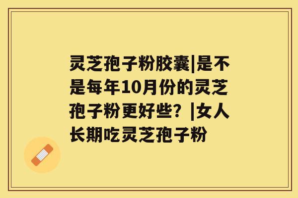 灵芝孢子粉胶囊|是不是每年10月份的灵芝孢子粉更好些？|女人长期吃灵芝孢子粉