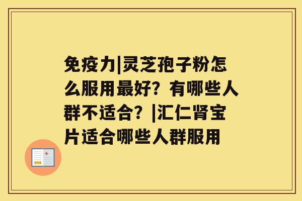 免疫力|灵芝孢子粉怎么服用好？有哪些人群不适合？|汇仁宝片适合哪些人群服用