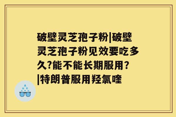 破壁灵芝孢子粉|破壁灵芝孢子粉见效要吃多久?能不能长期服用？|特朗普服用羟氯喹