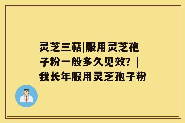 灵芝三萜|服用灵芝孢子粉一般多久见效？|我长年服用灵芝孢子粉