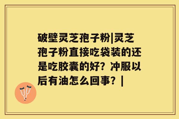 破壁灵芝孢子粉|灵芝孢子粉直接吃袋装的还是吃胶囊的好？冲服以后有油怎么回事？|
