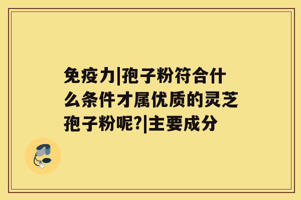 免疫力|孢子粉符合什么条件才属优质的灵芝孢子粉呢?|主要成分