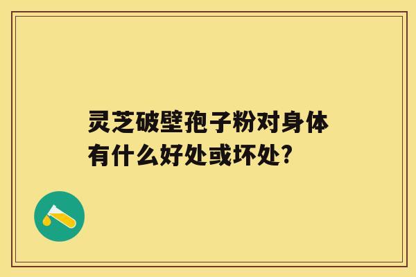 灵芝破壁孢子粉对身体有什么好处或坏处?