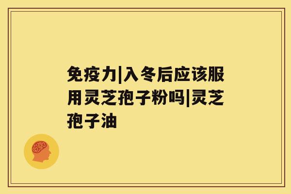 免疫力|入冬后应该服用灵芝孢子粉吗|灵芝孢子油