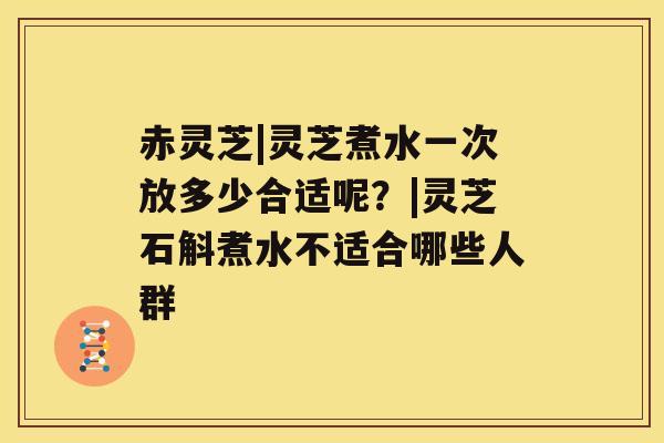 赤灵芝|灵芝煮水一次放多少合适呢？|灵芝石斛煮水不适合哪些人群