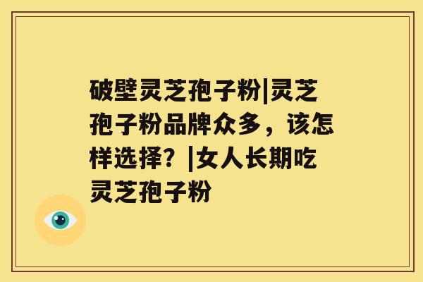 破壁灵芝孢子粉|灵芝孢子粉品牌众多，该怎样选择？|女人长期吃灵芝孢子粉