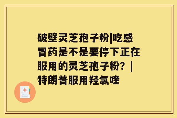 破壁灵芝孢子粉|吃药是不是要停下正在服用的灵芝孢子粉？|特朗普服用羟氯喹