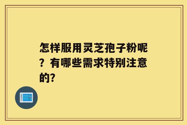 怎样服用灵芝孢子粉呢？有哪些需求特别注意的？