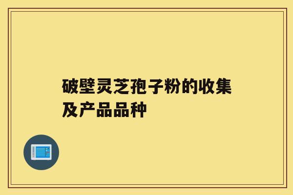 破壁灵芝孢子粉的收集及产品品种