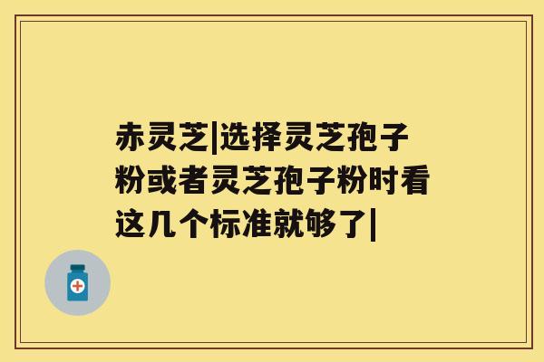 赤灵芝|选择灵芝孢子粉或者灵芝孢子粉时看这几个标准就够了|