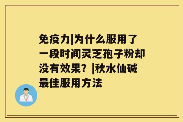 免疫力|为什么服用了一段时间灵芝孢子粉却没有效果？|秋水仙碱佳服用方法