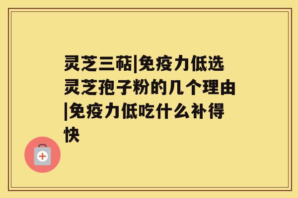 灵芝三萜|免疫力低选灵芝孢子粉的几个理由|免疫力低吃什么补得快